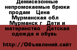  Демисезонные непромокаемые брюки продам › Цена ­ 600 - Мурманская обл., Мурманск г. Дети и материнство » Детская одежда и обувь   